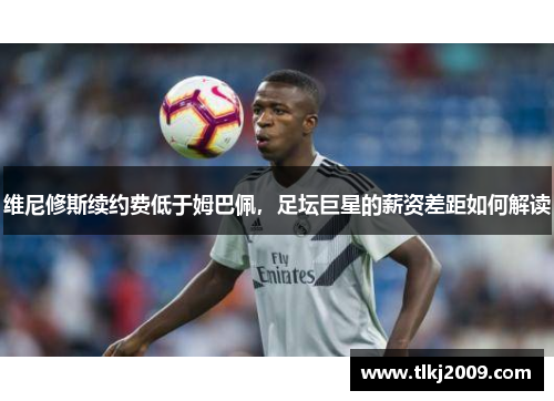 维尼修斯续约费低于姆巴佩，足坛巨星的薪资差距如何解读